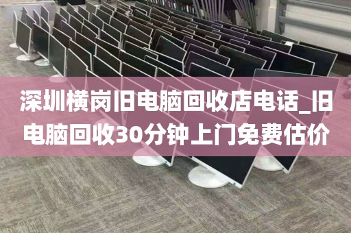 深圳横岗旧电脑回收店电话_旧电脑回收30分钟上门免费估价
