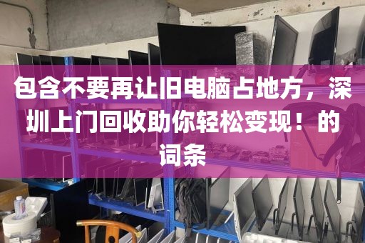 包含不要再让旧电脑占地方，深圳上门回收助你轻松变现！的词条