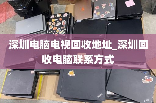 深圳电脑电视回收地址_深圳回收电脑联系方式