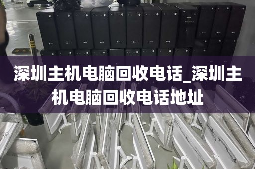 深圳主机电脑回收电话_深圳主机电脑回收电话地址
