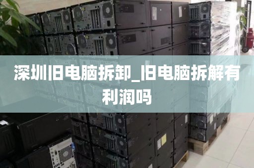 深圳旧电脑拆卸_旧电脑拆解有利润吗