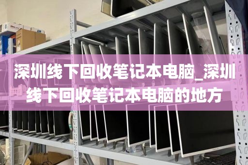 深圳线下回收笔记本电脑_深圳线下回收笔记本电脑的地方