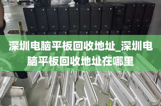 深圳电脑平板回收地址_深圳电脑平板回收地址在哪里