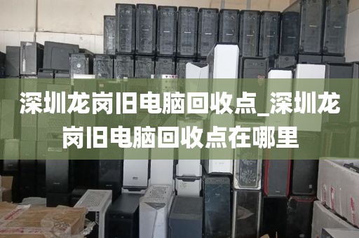 深圳龙岗旧电脑回收点_深圳龙岗旧电脑回收点在哪里