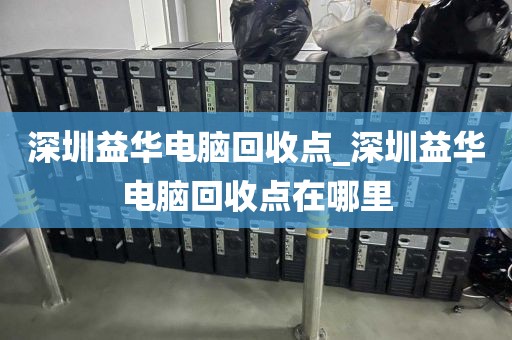 深圳益华电脑回收点_深圳益华电脑回收点在哪里