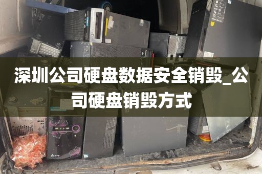 深圳公司硬盘数据安全销毁_公司硬盘销毁方式