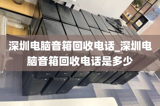 深圳电脑音箱回收电话_深圳电脑音箱回收电话是多少