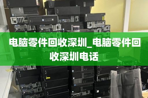 电脑零件回收深圳_电脑零件回收深圳电话
