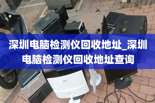 深圳电脑检测仪回收地址_深圳电脑检测仪回收地址查询