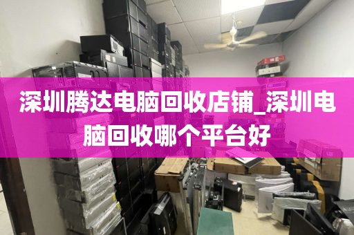深圳腾达电脑回收店铺_深圳电脑回收哪个平台好