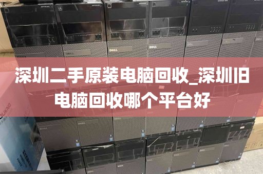 深圳二手原装电脑回收_深圳旧电脑回收哪个平台好