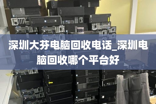 深圳大芬电脑回收电话_深圳电脑回收哪个平台好